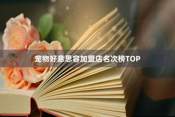 宠物好意思容加盟店名次榜TOP